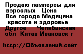 Продаю памперсы для взрослых › Цена ­ 700 - Все города Медицина, красота и здоровье » Другое   . Челябинская обл.,Катав-Ивановск г.